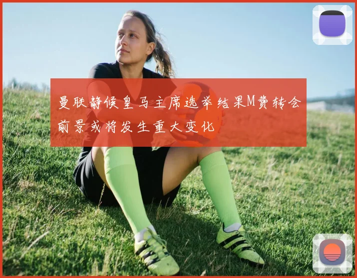 曼联静候皇马主席选举结果M费转会前景或将发生重大变化