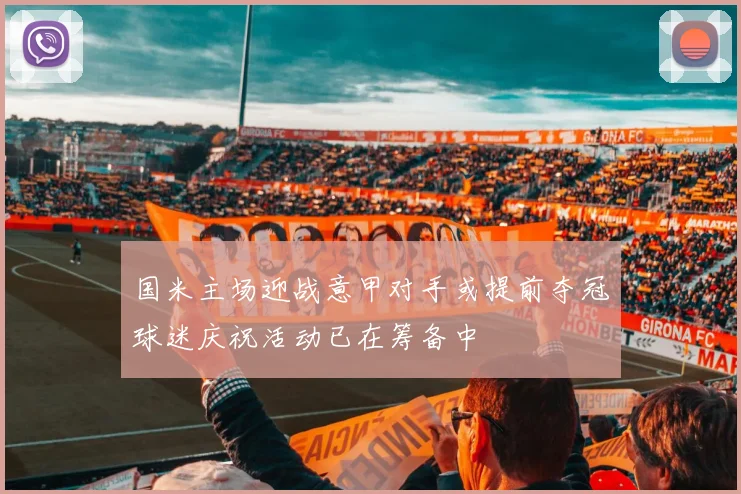国米主场迎战意甲对手或提前夺冠球迷庆祝活动已在筹备中