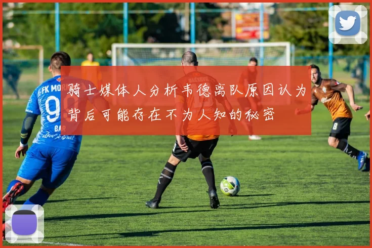 骑士媒体人分析韦德离队原因认为背后可能存在不为人知的秘密