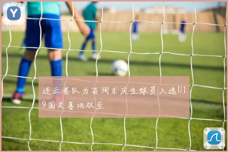 连云港队为苗润东庆生球员入选U19国足喜讯双至
