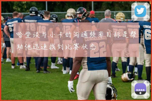 哈登谈与小卡的沟通频率目标是帮助他迅速找到比赛状态