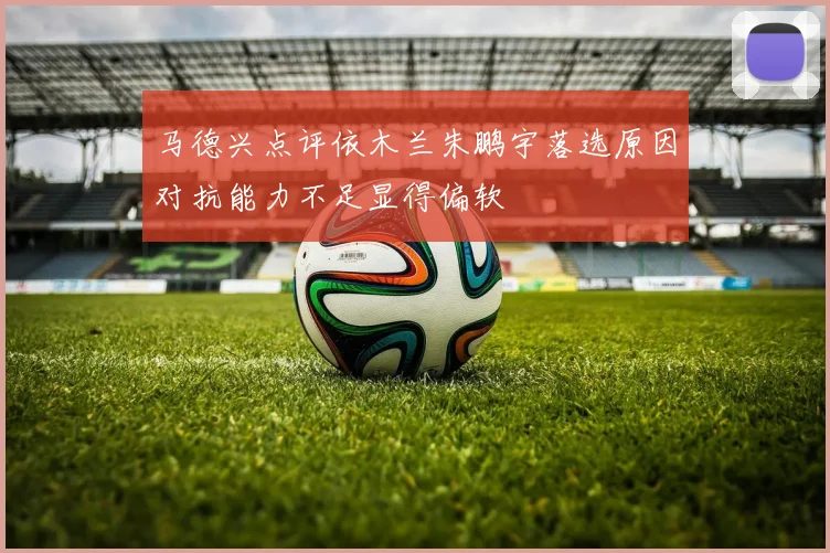 马德兴点评依木兰朱鹏宇落选原因对抗能力不足显得偏软