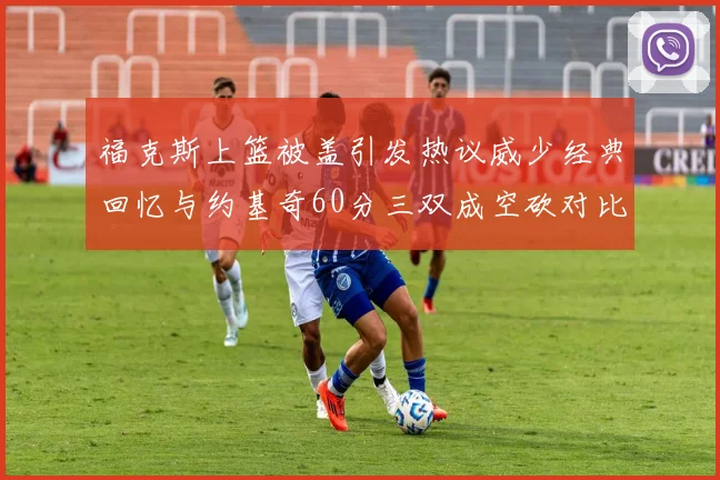 福克斯上篮被盖引发热议威少经典回忆与约基奇60分三双成空砍对比