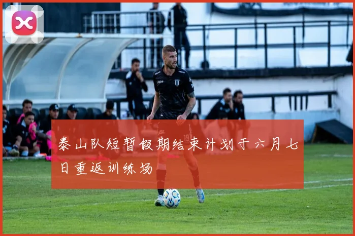 泰山队短暂假期结束计划于六月七日重返训练场