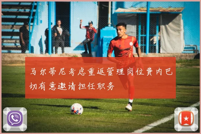 马尔蒂尼考虑重返管理岗位费内巴切有意邀请担任职务