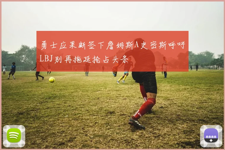 勇士应果断签下詹姆斯A史密斯呼吁LBJ别再拖延抢占头条