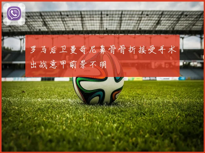 罗马后卫曼奇尼鼻骨骨折接受手术出战意甲前景不明