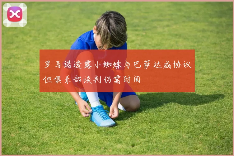 罗马诺透露小蜘蛛与巴萨达成协议但俱乐部谈判仍需时间