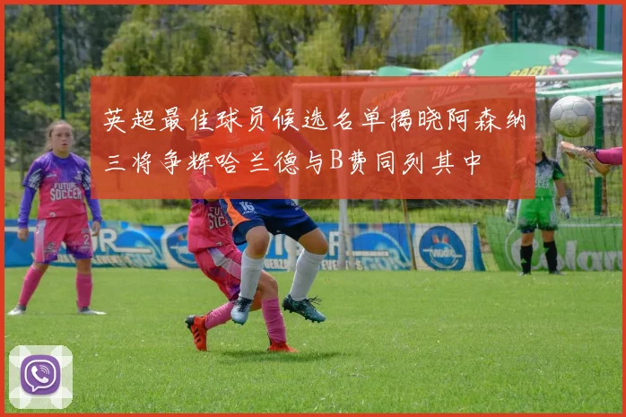 英超最佳球员候选名单揭晓阿森纳三将争辉哈兰德与B费同列其中
