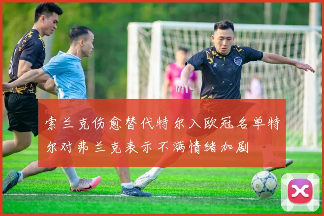 索兰克伤愈替代特尔入欧冠名单特尔对弗兰克表示不满情绪加剧