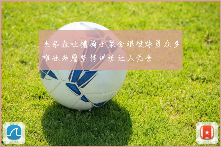 杰弗森吐槽骑士聚会退役球员众多唯独老詹坚持训练让人无奈