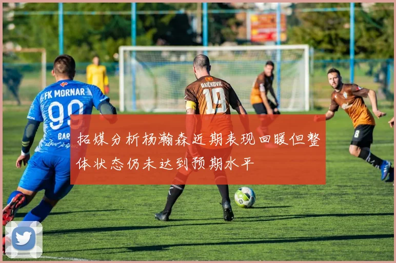 拓媒分析杨瀚森近期表现回暖但整体状态仍未达到预期水平