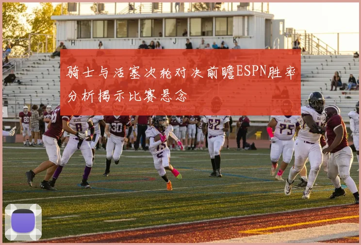 骑士与活塞次轮对决前瞻ESPN胜率分析揭示比赛悬念