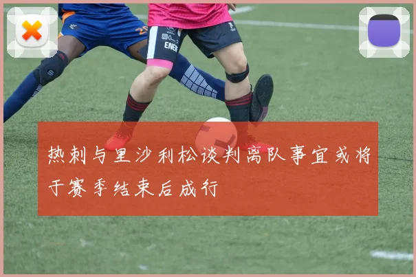 热刺与里沙利松谈判离队事宜或将于赛季结束后成行