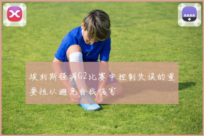 埃利斯强调G2比赛中控制失误的重要性以避免自我伤害