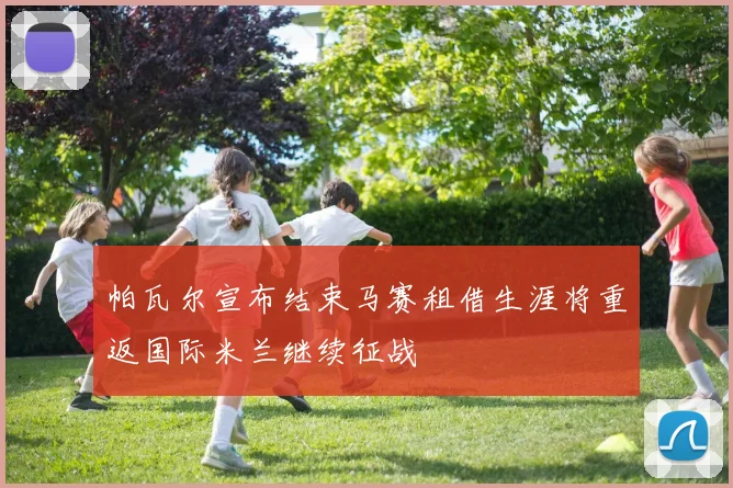 帕瓦尔宣布结束马赛租借生涯将重返国际米兰继续征战