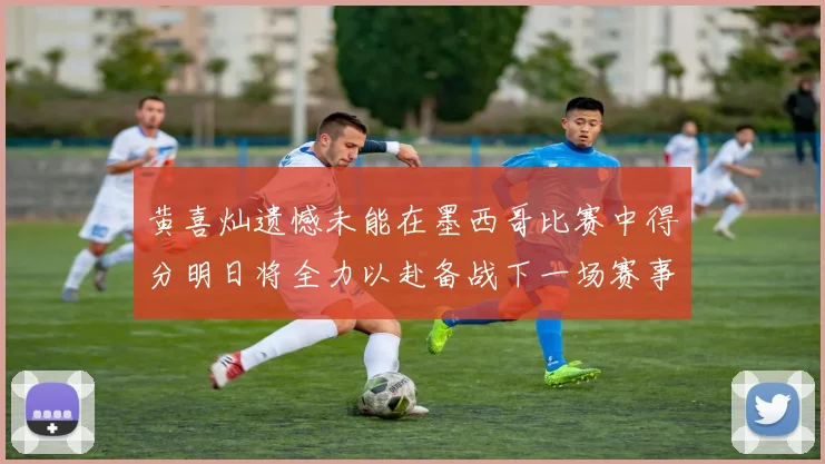 黄喜灿遗憾未能在墨西哥比赛中得分明日将全力以赴备战下一场赛事