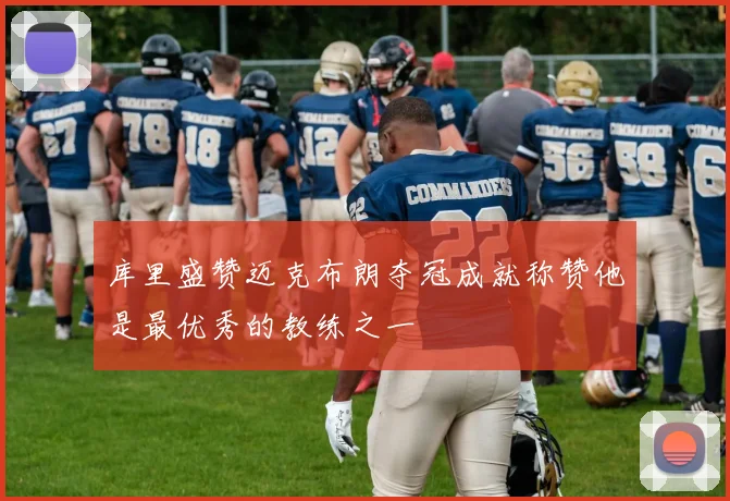 库里盛赞迈克布朗夺冠成就称赞他是最优秀的教练之一
