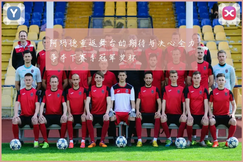 阿玛德重返舞台的期待与决心全力争夺下赛季冠军奖杯
