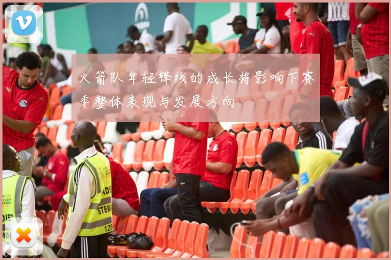 火箭队年轻锋线的成长将影响下赛季整体表现与发展方向