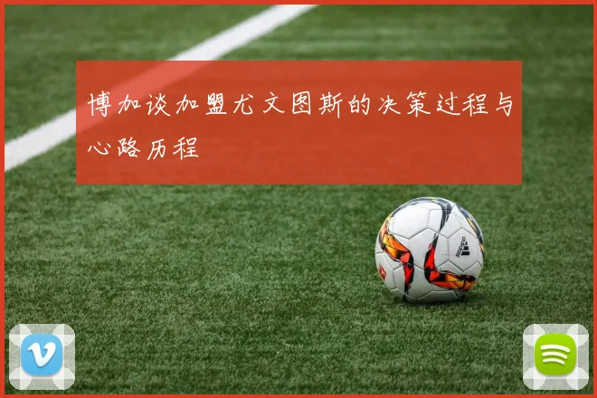 博加谈加盟尤文图斯的决策过程与心路历程