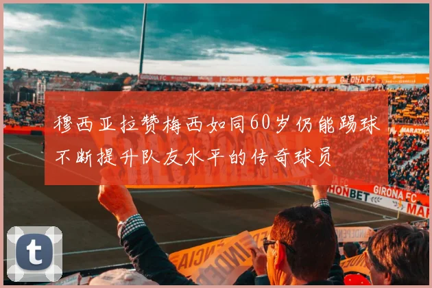 穆西亚拉赞梅西如同60岁仍能踢球不断提升队友水平的传奇球员