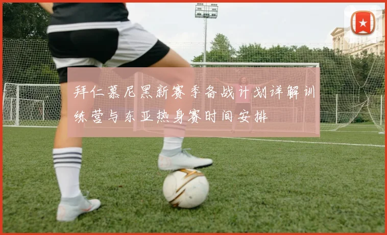拜仁慕尼黑新赛季备战计划详解训练营与东亚热身赛时间安排