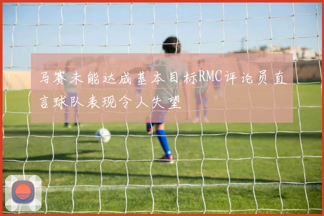 马赛未能达成基本目标RMC评论员直言球队表现令人失望